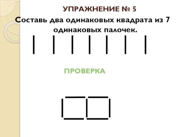 УПРАЖНЕНИЕ № 5 Составь два одинаковых квадрата из 7 одинаковых палочек. ПРОВЕРКА