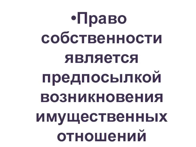 Право собственности является предпосылкой возникновения имущественных отношений