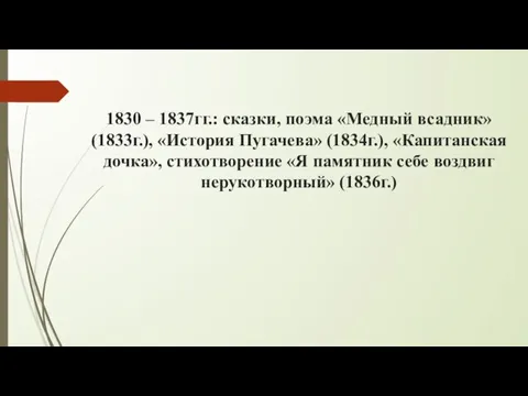 1830 – 1837гг.: сказки, поэма «Медный всадник» (1833г.), «История Пугачева» (1834г.),