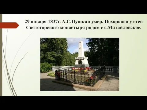 29 января 1837г. А.С.Пушкин умер. Похоронен у стен Святогорского монастыря рядом с с.Михайловское.