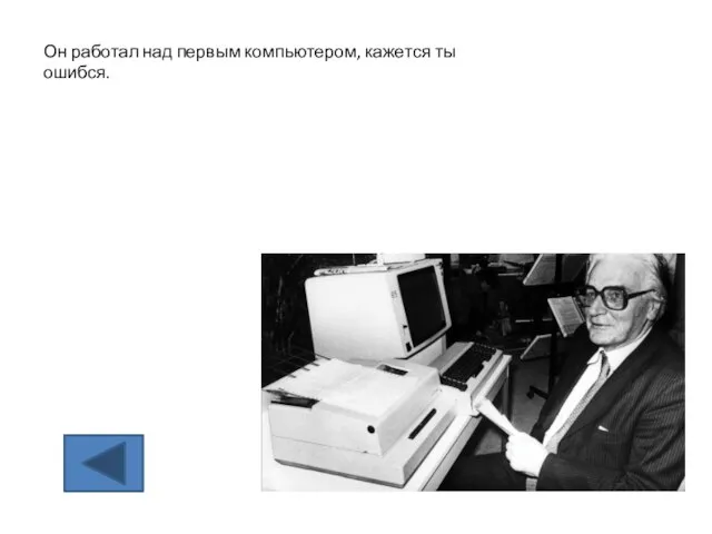 Он работал над первым компьютером, кажется ты ошибся.