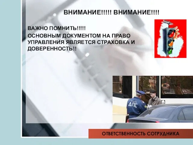 ВАЖНО ПОМНИТЬ!!!!! ОСНОВНЫМ ДОКУМЕНТОМ НА ПРАВО УПРАВЛЕНИЯ ЯВЛЯЕТСЯ СТРАХОВКА И ДОВЕРЕННОСТЬ!! ВНИМАНИЕ!!!!! ВНИМАНИЕ!!!! ОТВЕТСТВЕННОСТЬ СОТРУДНИКА