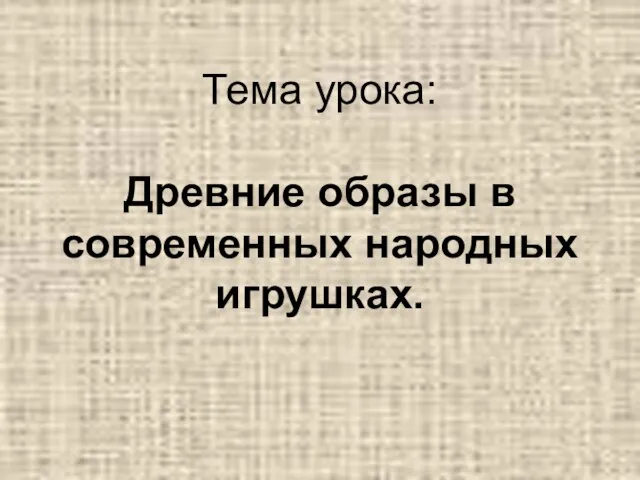 Тема урока: Древние образы в современных народных игрушках.