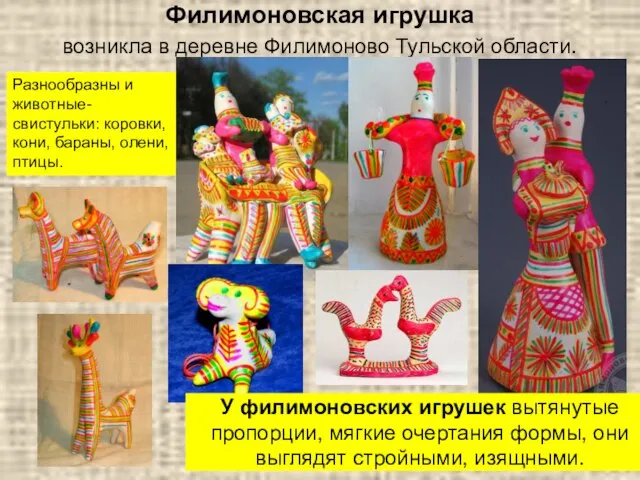 Филимоновская игрушка возникла в деревне Филимоново Тульской области. Разнообразны и животные-свистульки:
