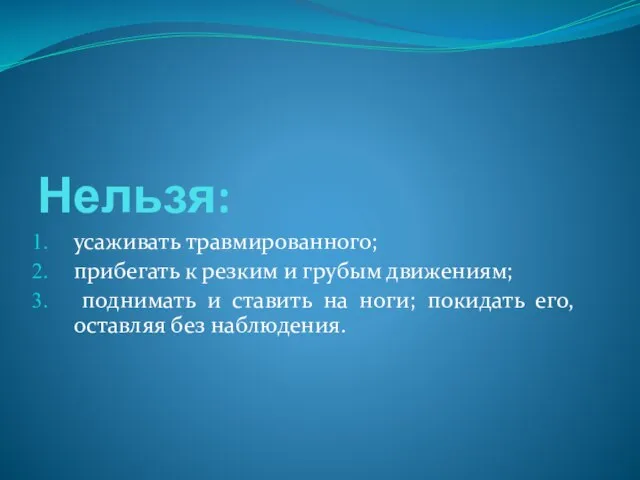 Нельзя: усаживать травмированного; прибегать к резким и грубым движениям; поднимать и