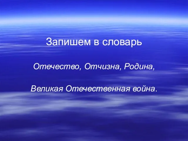 Запишем в словарь Отечество, Отчизна, Родина, Великая Отечественная война.