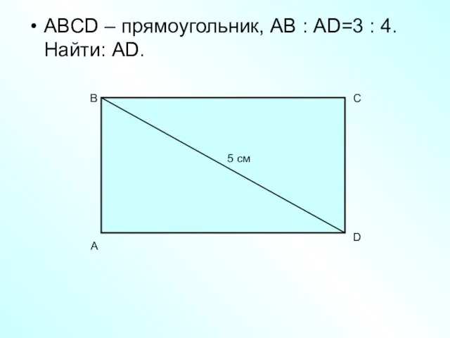 ABCD – прямоугольник, АВ : AD=3 : 4. Найти: AD. A B C D 5 см