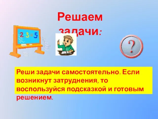 Решаем задачи: Реши задачи самостоятельно. Если возникнут затруднения, то воспользуйся подсказкой и готовым решением.