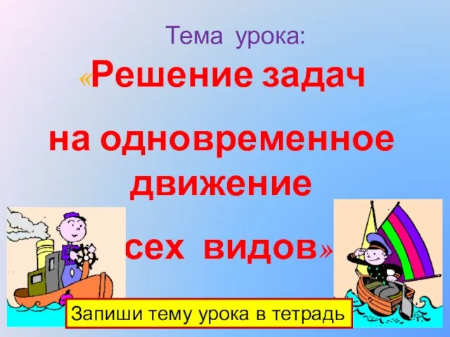 Тема урока: «Решение задач на одновременное движение всех видов». Запиши тему урока в тетрадь