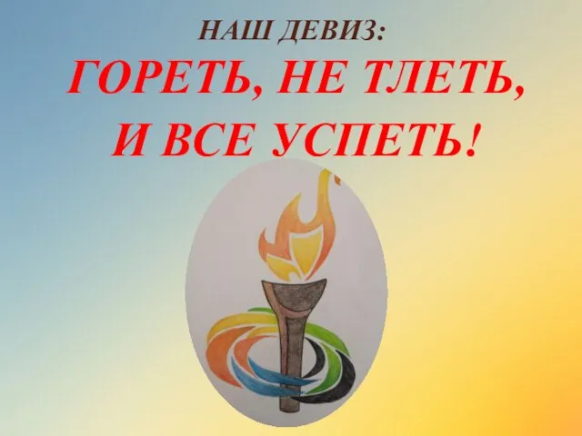 НАШ ДЕВИЗ: ГОРЕТЬ, НЕ ТЛЕТЬ, И ВСЕ УСПЕТЬ!