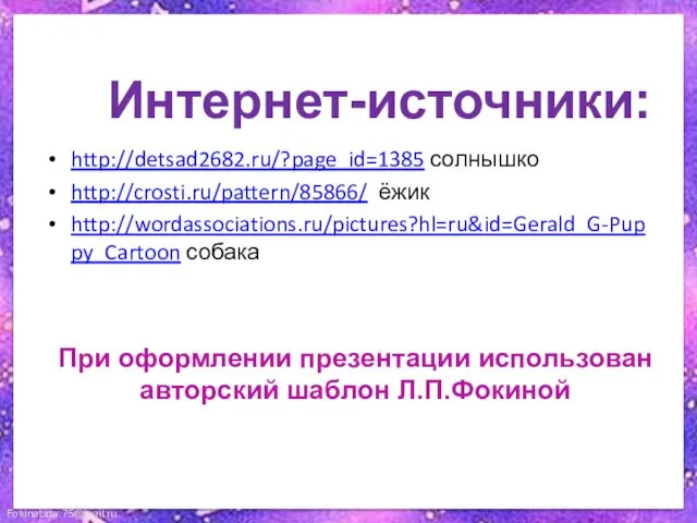 Интернет-источники: http://detsad2682.ru/?page_id=1385 солнышко http://crosti.ru/pattern/85866/ ёжик http://wordassociations.ru/pictures?hl=ru&id=Gerald_G-Puppy_Cartoon собака При оформлении презентации использован авторский шаблон Л.П.Фокиной