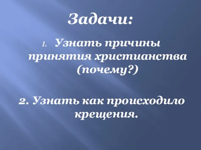 Задачи: Узнать причины принятия христианства (почему?) 2. Узнать как происходило крещения.