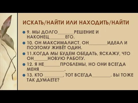 ИСКАТЬ/НАЙТИ ИЛИ НАХОДИТЬ/НАЙТИ 9. МЫ ДОЛГО_______РЕШЕНИЕ И НАКОНЕЦ_______ЕГО. 10. ОН МАКСИМАЛИСТ,