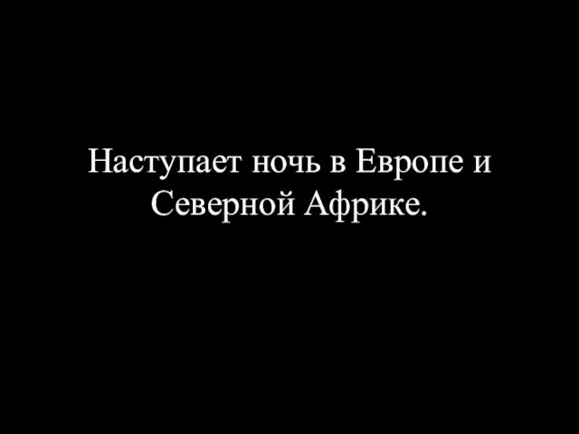 Наступает ночь в Европе и Северной Африке.