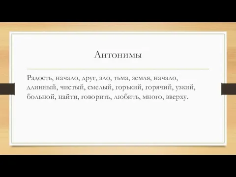 Антонимы Радость, начало, друг, зло, тьма, земля, начало, длинный, чистый, смелый,