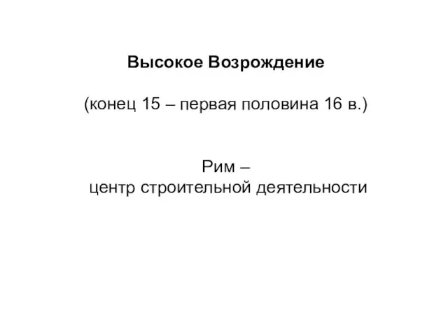 Высокое Возрождение (конец 15 – первая половина 16 в.) Рим – центр строительной деятельности