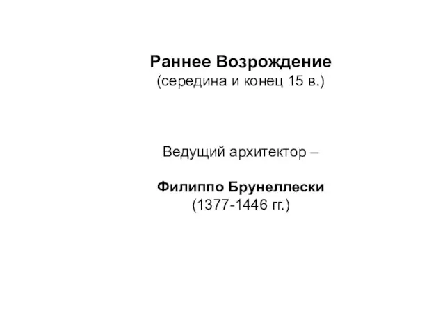 Раннее Возрождение (середина и конец 15 в.) Ведущий архитектор – Филиппо Брунеллески (1377-1446 гг.)