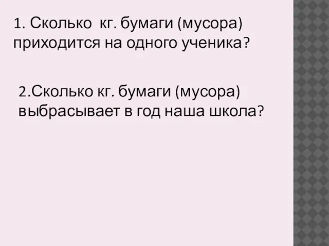 1. Сколько кг. бумаги (мусора) приходится на одного ученика? 2.Сколько кг.