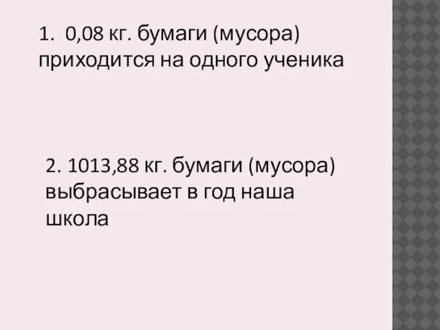 1. 0,08 кг. бумаги (мусора) приходится на одного ученика 2. 1013,88