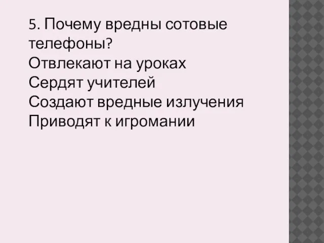 5. Почему вредны сотовые телефоны? Отвлекают на уроках Сердят учителей Создают вредные излучения Приводят к игромании