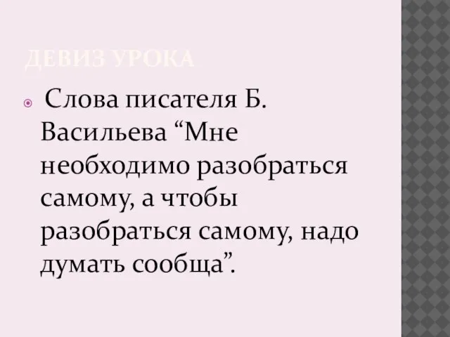 ДЕВИЗ УРОКА Слова писателя Б. Васильева “Мне необходимо разобраться самому, а