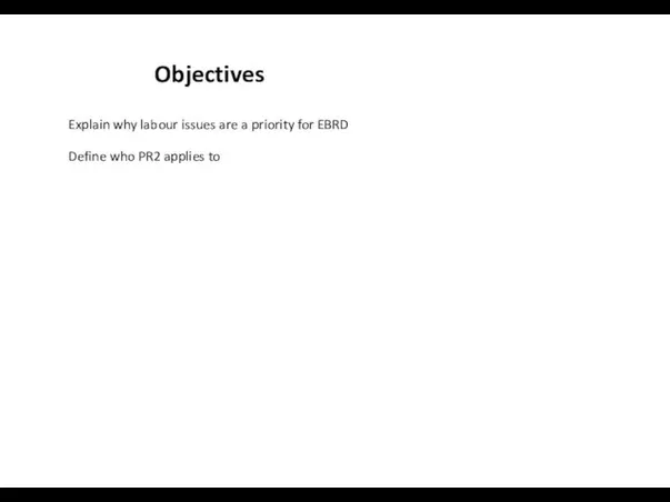 Objectives Explain why labour issues are a priority for EBRD Define who PR2 applies to