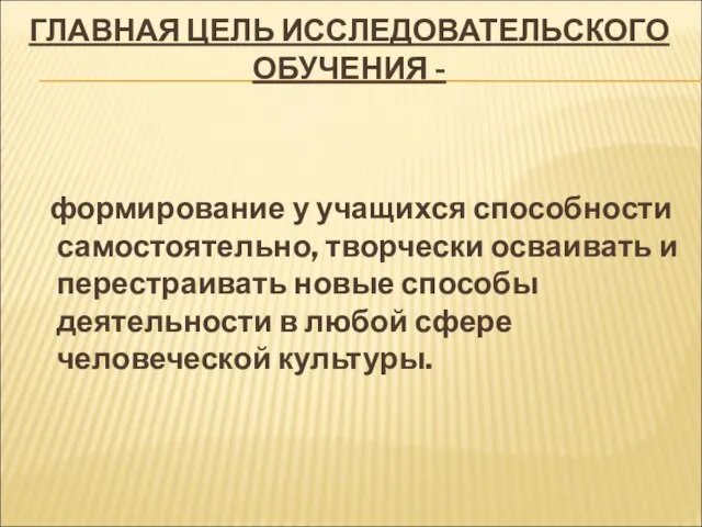 ГЛАВНАЯ ЦЕЛЬ ИССЛЕДОВАТЕЛЬСКОГО ОБУЧЕНИЯ - формирование у учащихся способности самостоятельно, творчески