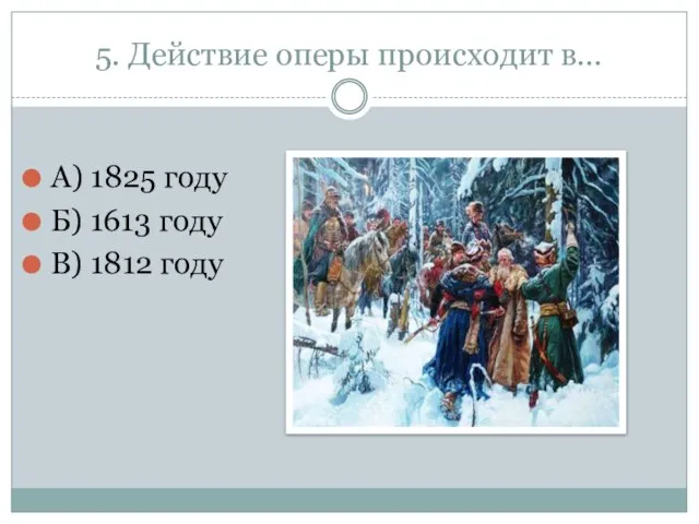 5. Действие оперы происходит в… А) 1825 году Б) 1613 году В) 1812 году