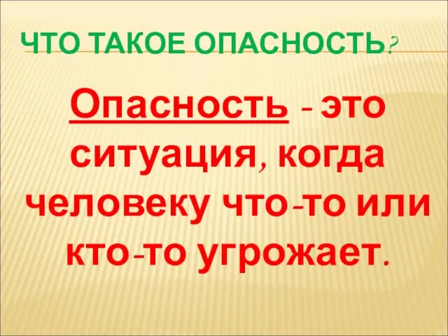 ЧТО ТАКОЕ ОПАСНОСТЬ? Опасность - это ситуация, когда человеку что-то или кто-то угрожает.