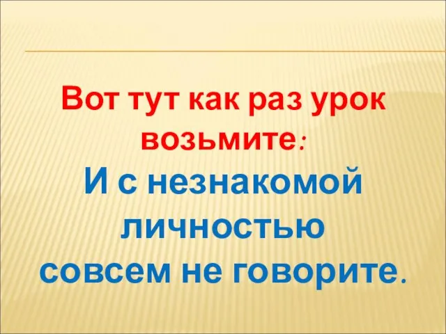 Вот тут как раз урок возьмите: И с незнакомой личностью совсем не говорите.