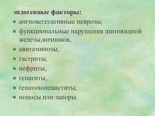 эндогенные факторы: ангиовегетативные неврозы, функциональные нарушения щитовидной железы,яичников, авитаминозы, гастриты, нефриты, гепатиты, гепатохолециститы, поносы или запоры.