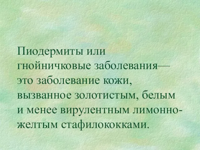 Пиодермиты или гнойничковые заболевания— это заболевание кожи, вызванное золотистым, белым и менее вирулентным лимонно-желтым стафилококками.