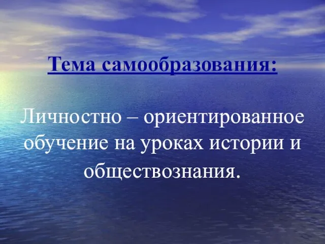 Тема самообразования: Личностно – ориентированное обучение на уроках истории и обществознания.