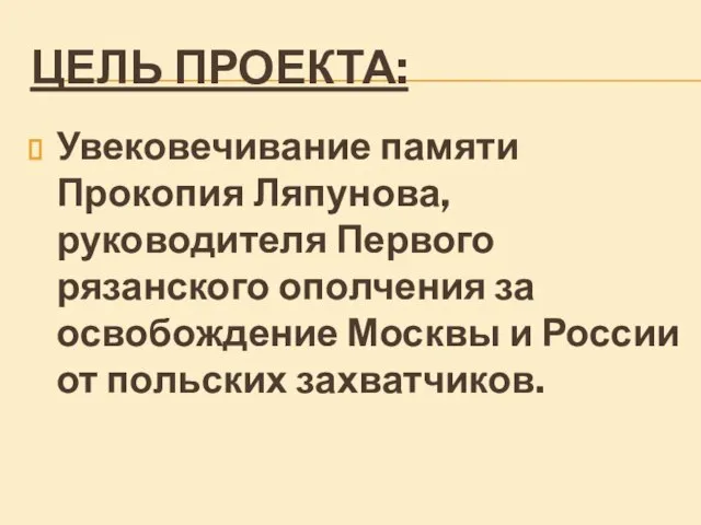 ЦЕЛЬ ПРОЕКТА: Увековечивание памяти Прокопия Ляпунова, руководителя Первого рязанского ополчения за