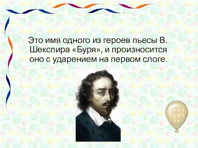 Это имя одного из героев пьесы В.Шекспира «Буря», и произносится оно с ударением на первом слоге.