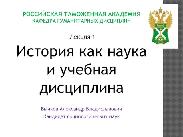 РОССИЙСКАЯ ТАМОЖЕННАЯ АКАДЕМИЯ КАФЕДРА ГУМАНИТАРНЫХ ДИСЦИПЛИН Лекция 1 История как наука