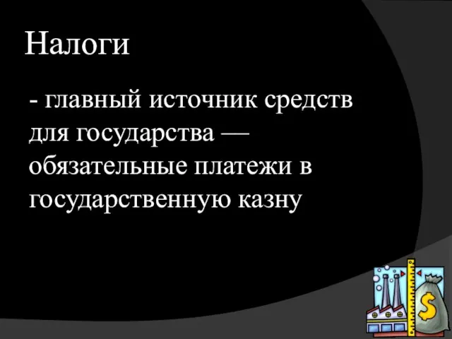 Налоги - главный источник средств для государства –– обязательные платежи в государственную казну