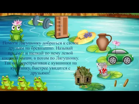 Помоги Лягушонку добраться к своим друзьям на бревнышко. Называй предмет и