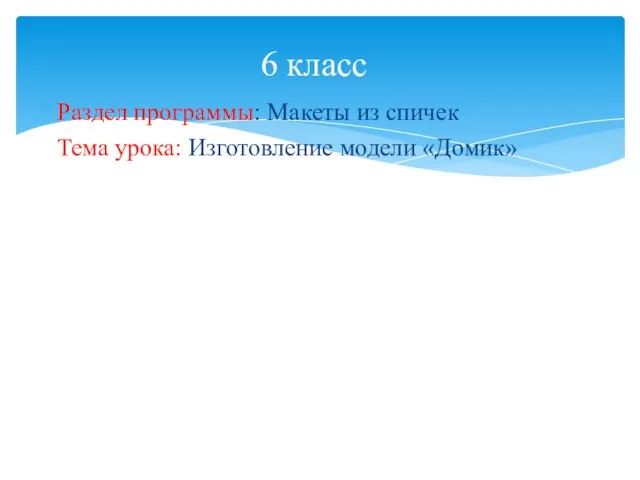 Раздел программы: Макеты из спичек Тема урока: Изготовление модели «Домик» 6 класс