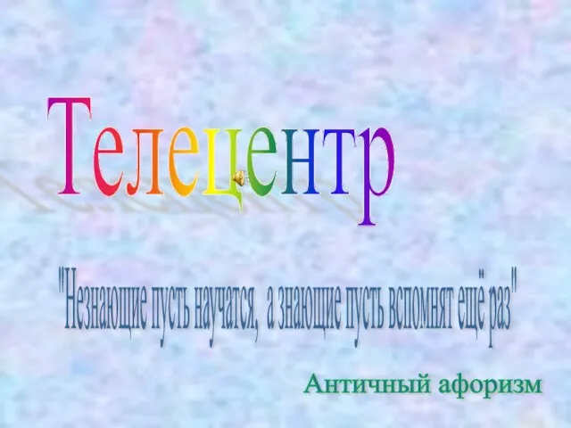 Телецентр "Незнающие пусть научатся, а знающие пусть вспомнят ещё раз" Античный афоризм