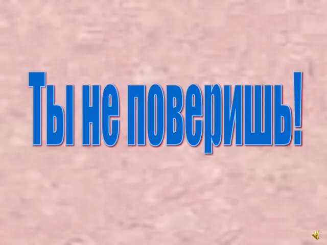 Ты не поверишь!