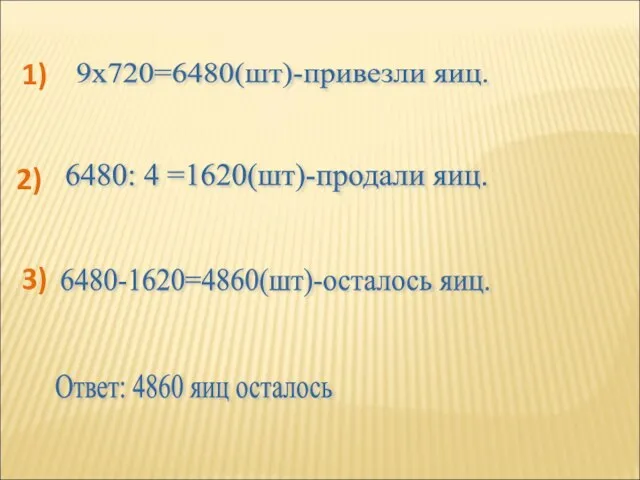 9x720=6480(шт)-привезли яиц. 6480: 4 =1620(шт)-продали яиц. 6480-1620=4860(шт)-осталось яиц. Ответ: 4860 яиц осталось 1) 2) 3)