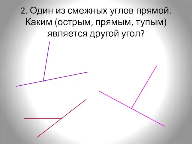 2. Один из смежных углов прямой. Каким (острым, прямым, тупым) является другой угол?