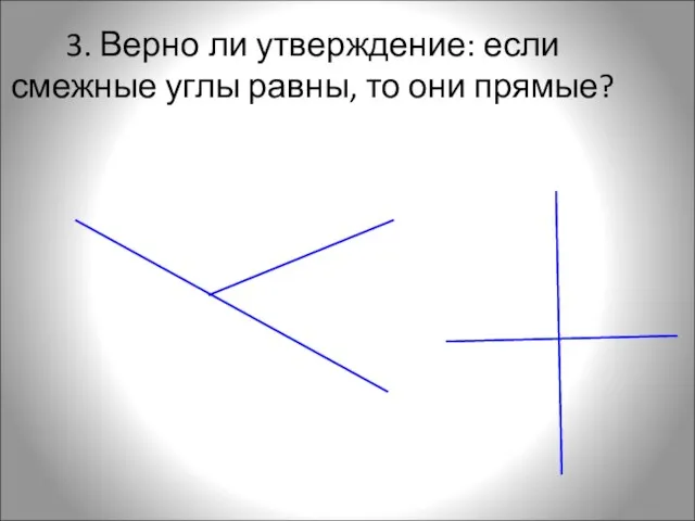 3. Верно ли утверждение: если смежные углы равны, то они прямые?