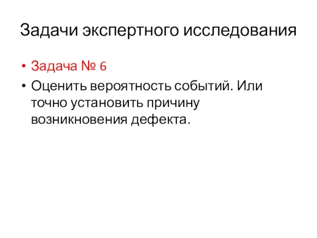 Задачи экспертного исследования Задача № 6 Оценить вероятность событий. Или точно установить причину возникновения дефекта.