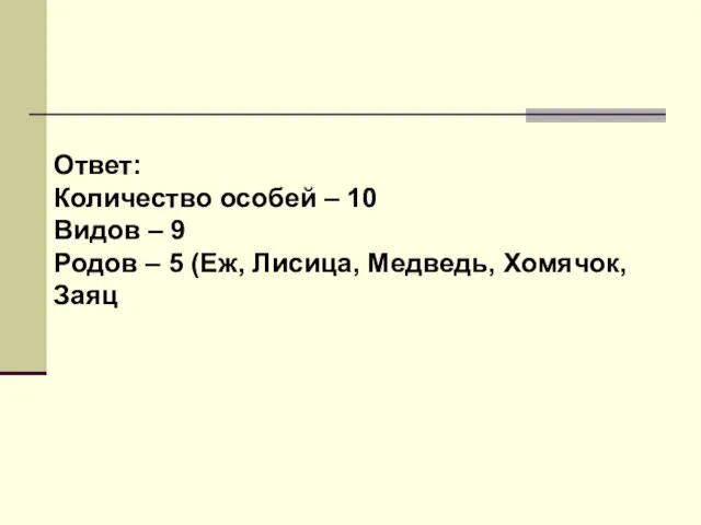 Ответ: Количество особей – 10 Видов – 9 Родов – 5 (Еж, Лисица, Медведь, Хомячок, Заяц