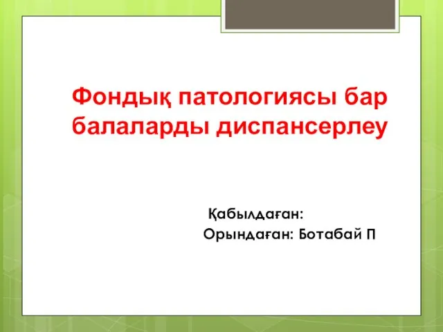 Фондық патологиясы бар балаларды диспансерлеу Қабылдаған: Орындаған: Ботабай П