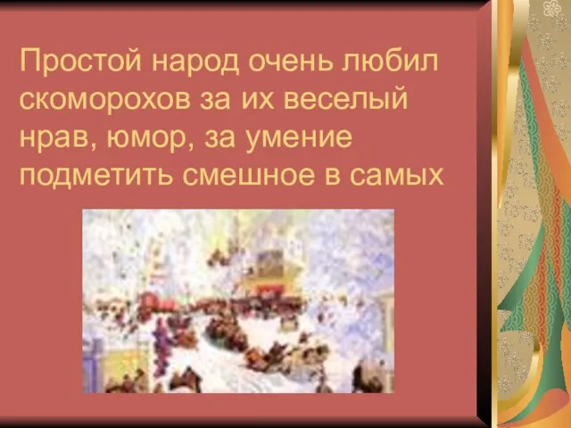 Простой народ очень любил скоморохов за их веселый нрав, юмор, за умение подметить смешное в самых