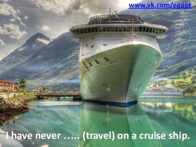 I have never ….. (travel) on a cruise ship. www.vk.com/egppt