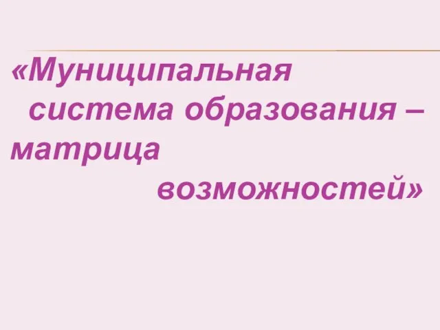 «Муниципальная система образования – матрица возможностей»